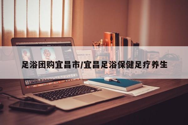 足浴团购宜昌市／宜昌足浴保健足疗养生