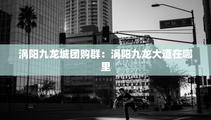 涡阳九龙城团购群：涡阳九龙大道在哪里