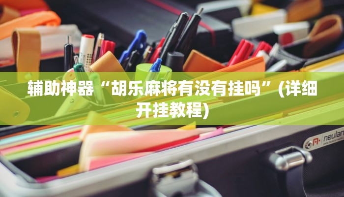 辅助神器“胡乐麻将有没有挂吗”(详细开挂教程)