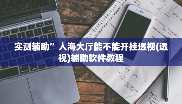 实测辅助”人海大厅能不能开挂透视(透视)辅助软件教程