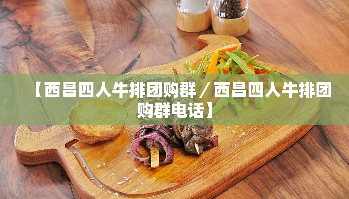 【西昌四人牛排团购群／西昌四人牛排团购群电话】