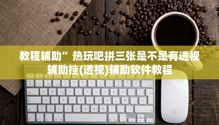 教程辅助”热玩吧拼三张是不是有透视辅助挂(透视)辅助软件教程
