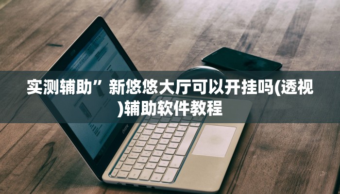 实测辅助”新悠悠大厅可以开挂吗(透视)辅助软件教程